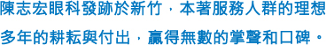 陳志宏眼科發跡於新竹，本著服務人群的理想,多年的耕耘與付出，贏得無數的掌聲和口碑。